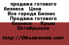 продажа готового бизнеса › Цена ­ 800 000 - Все города Бизнес » Продажа готового бизнеса   . Крым,Октябрьское